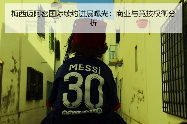 梅西迈阿密国际续约进展曝光：商业与竞技权衡分析